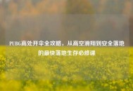 PUBG高处开伞全攻略，从高空滑翔到安全落地的最快落地生存必修课