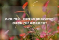 逆战僵尸猎场，血腥战场里的那些心机细节，你注意到了吗？细节设置在哪？