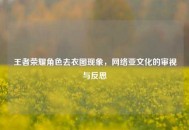 王者荣耀角色去衣图现象，网络亚文化的审视与反思