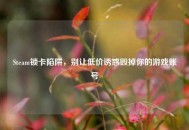 Steam锁卡陷阱，别让低价诱惑毁掉你的游戏账号