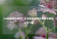 LOL腕豪操作难吗？从技能机制到实战细节解析上手门槛
