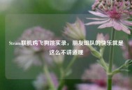 Steam联机鸡飞狗跳实录，朋友组队的快乐就是这么不讲道理