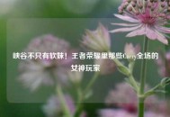 峡谷不只有软妹！王者荣耀里那些Carry全场的女神玩家