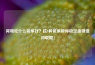降糖吃什么蔬菜好？这8种蔬菜帮你稳定血糖值得收藏！