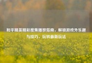 和平精英精彩度集播放指南，解锁游戏外乐趣与技巧，玩转最新玩法