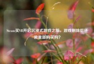 Steam买VR开启沉浸式游戏之旅，游戏删除后还需重新购买吗？