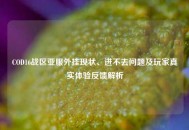 COD16战区亚服外挂现状、进不去问题及玩家真实体验反馈解析