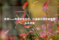 免费Steam电脑壁纸软件，让桌面住进你更爱的游戏世界