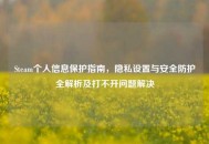 Steam个人信息保护指南，隐私设置与安全防护全解析及打不开问题解决