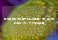 提升视力最快最有效的科学指南，从日常习惯到专业干预，守护清晰视界