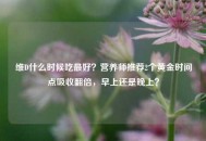 维D什么时候吃更好？营养师推荐2个黄金时间点吸收翻倍，早上还是晚上？