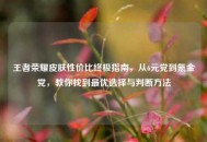 王者荣耀皮肤性价比终极指南，从6元党到氪金党，教你找到更优选择与判断 *** 