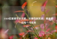 CSGO位置调节全攻略，从硬件到实战，精准把控每一寸优势