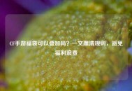 CF手游福袋可以叠加吗？一文理清规则，避免福利浪费