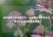 诡术迷踪下的诗意代号，LOL妖姬乐芙兰的名字美学与玩家创意命名集锦
