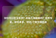 孕妇可以吃玉米吗？对胎儿有影响吗？营养专家，好处多多，但这3个细节别忽视