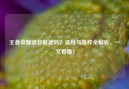 王者荣耀退款能退吗？流程与条件全解析，一文看懂！