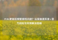 PUBG更新后频繁掉线闪退？玩家崩溃实录+官方回应及实用解决指南