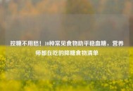 控糖不用愁！10种常见食物助平稳血糖，营养师都在吃的降糖食物清单