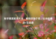 和平精英配饰大全，解锁战场个性，让你的角色C位出道