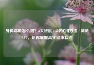 身体年龄怎么测？3大维度+5种实用 *** +测龄APP，帮你掌握真实健康状态
