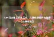 PUBG商店服装搭配指南，从这些思路开始打造个性战场造型