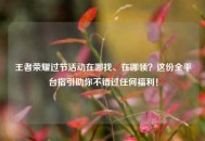 王者荣耀过节活动在哪找、在哪领？这份全平台指引助你不错过任何福利！