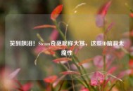 笑到飙泪！Steam奇葩昵称大赏，这些ID脑洞太魔性