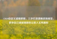 CSGO自定义滤镜教程，三步打造清晰战场视觉，教你自己调滤镜颜色让敌人无所遁形
