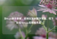 当Steam遇见春城，昆明玩家的数字乐园、线下联结与Steam昆明服务器