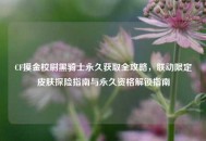 CF摸金校尉黑骑士永久获取全攻略，联动限定皮肤探险指南与永久资格解锁指南