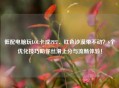 低配电脑玩LOL卡成PPT、红色沙漠带不动？6个优化技巧助你丝滑上分与流畅体验！