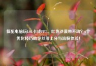 低配电脑玩LOL卡成PPT、红色沙漠带不动？6个优化技巧助你丝滑上分与流畅体验！