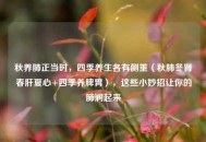 秋养肺正当时，四季养生各有侧重（秋肺冬肾春肝夏心+四季养脾胃），这些小妙招让你的肺润起来