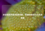 逆战塔防开局4级塔攻略，快速升级技巧与实战思路