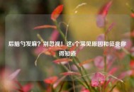后脑勺发麻？别忽视！这6个常见原因和征兆你得知道