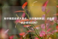 和平精英皮肤大盘点，从经典到限定，这些皮肤你都见过吗？