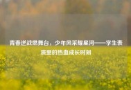 青春逆战燃舞台，少年风采耀星河——学生表演里的热血成长时刻