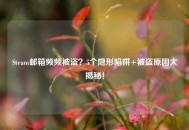 Steam邮箱频频被盗？5个隐形陷阱+被盗原因大揭秘！