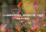 CSGO最便宜印花推荐，高性价比之选，打造个性枪械不花钱！