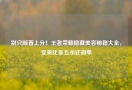 别只顾着上分！王者荣耀隐藏美容秘籍大全，变美比拿五杀还简单