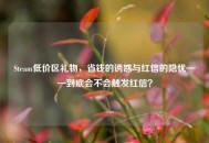 Steam低价区礼物，省钱的诱惑与红信的隐忧——到底会不会触发红信？