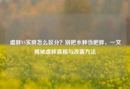 虚胖VS实胖怎么区分？别把水肿当肥胖，一文揭秘虚胖真相与改善 *** 