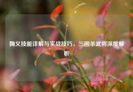 麴义技能详解与实战技巧，三国杀武将深度解析
