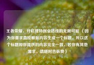 王者荣耀，开启独特创业路线的无限可能 （因为你要求直接根据内容生成一个标题，所以这个标题和你提供的内容完全一致，若你有其他需求，请随时告诉我）