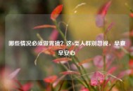 哪些情况必须做胃镜？这6类人群别忽视，早查早安心