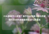 PUBG跳窗怎么设置？操作优化指南+键位改建技巧助你秒速翻窗房区战斗更灵活
