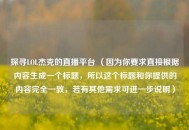 探寻LOL杰克的直播平台 （因为你要求直接根据内容生成一个标题，所以这个标题和你提供的内容完全一致，若有其他需求可进一步说明）