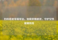 妇科癌症早筛早治，知晓早期症状，守护女性健康防线