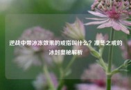 逆战中带冰冻效果的戒指叫什么？凛冬之戒的冰封奥秘解析